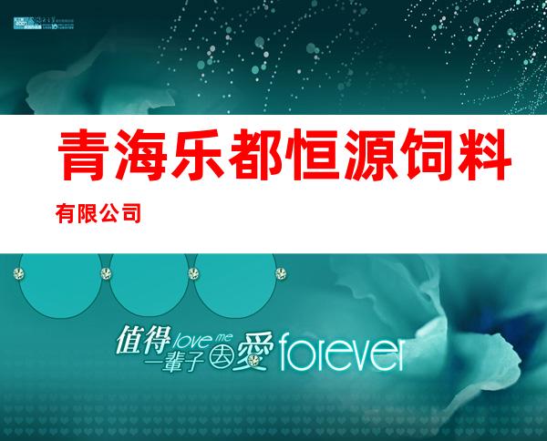 青海乐都恒源饲料有限公司
